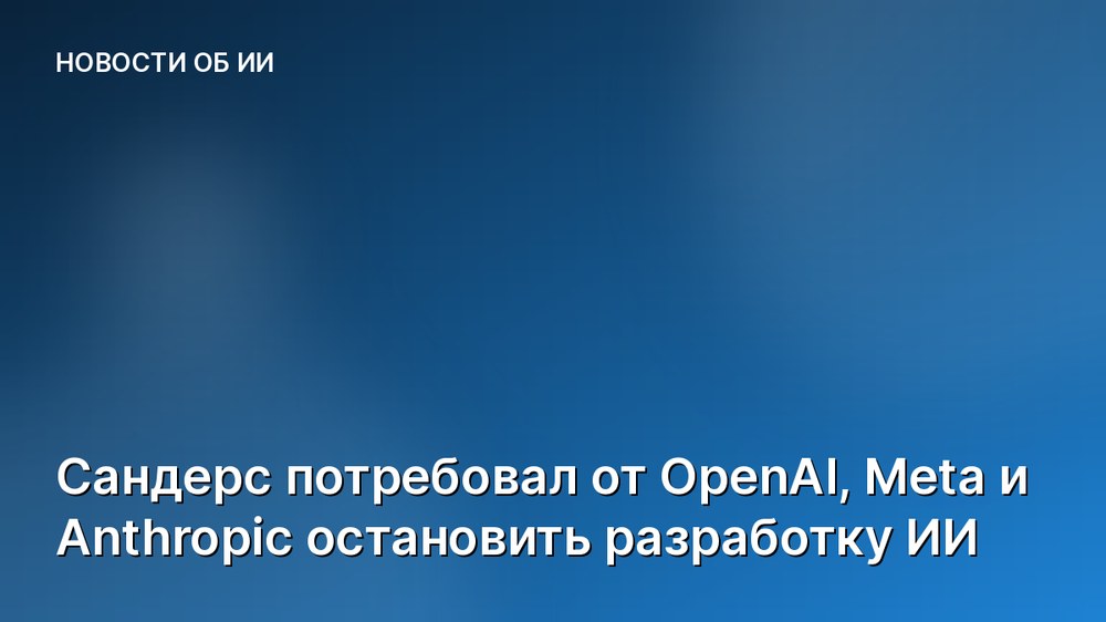 Сандерс потребовал от OpenAI, Meta и Anthropic остановить разработку ИИ