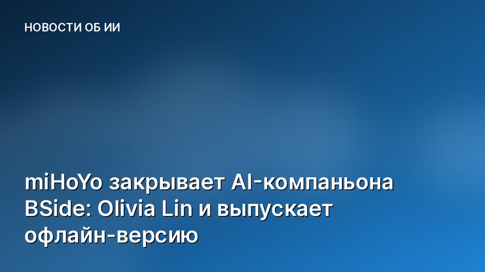 miHoYo закрывает AI-компаньона BSide: Olivia Lin и выпускает офлайн-версию