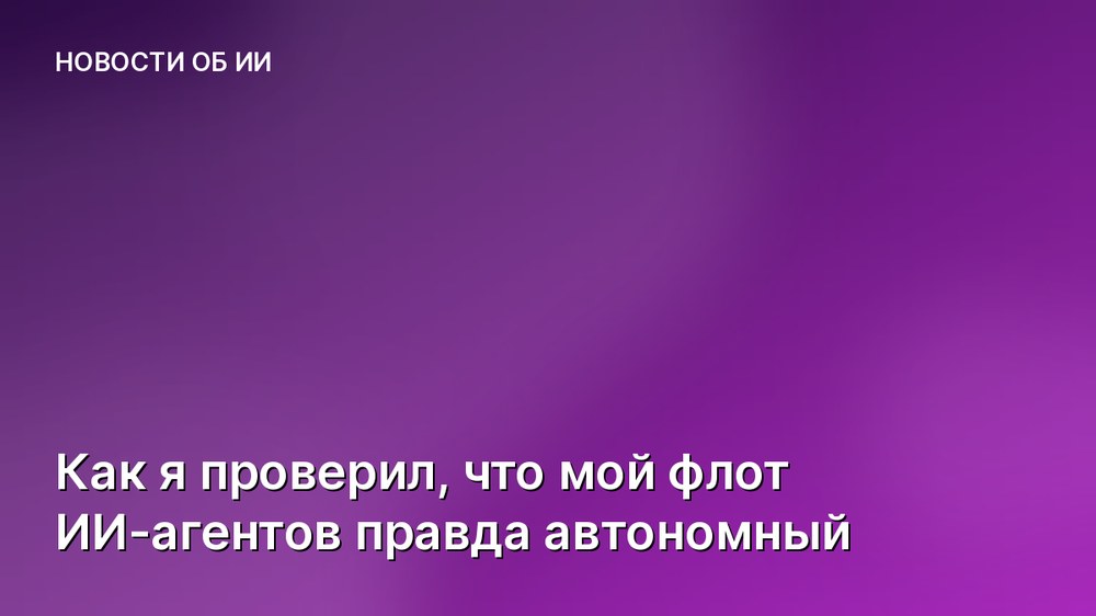 Как я проверил, что мой флот ИИ-агентов правда автономный