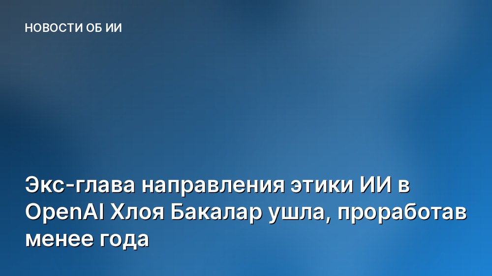Экс-глава направления этики ИИ в OpenAI Хлоя Бакалар ушла, проработав менее года