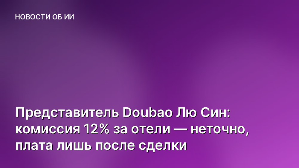 Представитель Doubao Лю Син: комиссия 12% за отели — неточно, плата лишь после сделки