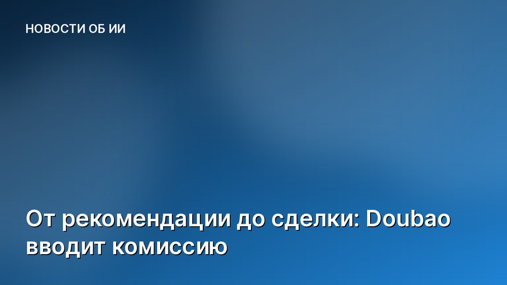 От рекомендации до сделки: Doubao вводит комиссию