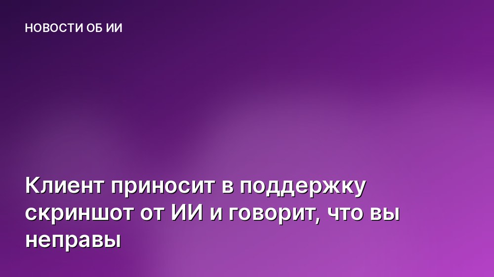 Клиент приносит в поддержку скриншот от ИИ и говорит, что вы неправы