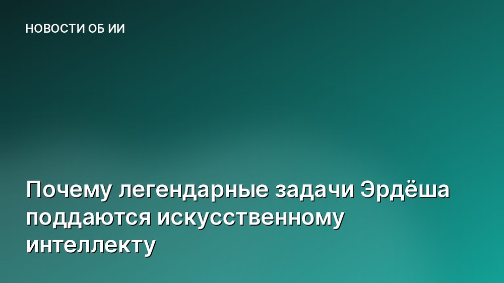 Почему легендарные задачи Эрдёша поддаются искусственному интеллекту