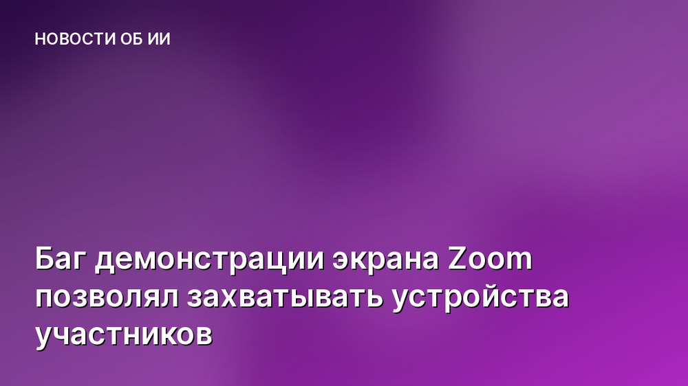 Баг демонстрации экрана Zoom позволял захватывать устройства участников