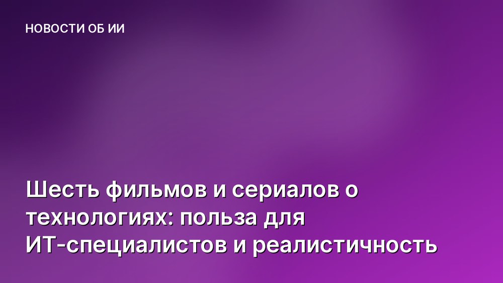 Шесть фильмов и сериалов о технологиях: польза для ИТ-специалистов и реалистичность