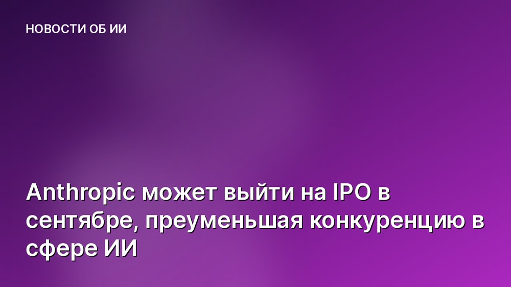 Anthropic может выйти на IPO в сентябре, преуменьшая конкуренцию в сфере ИИ