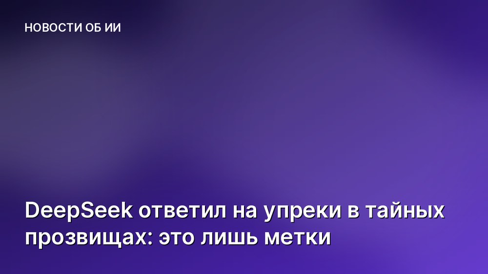 DeepSeek ответил на упреки в тайных прозвищах: это лишь метки
