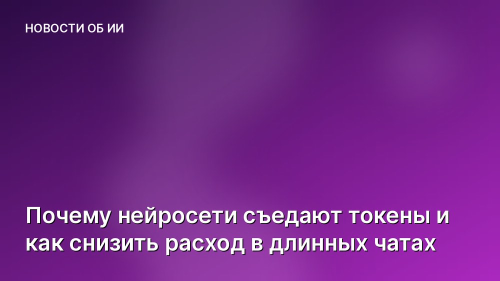 Почему нейросети съедают токены и как снизить расход в длинных чатах