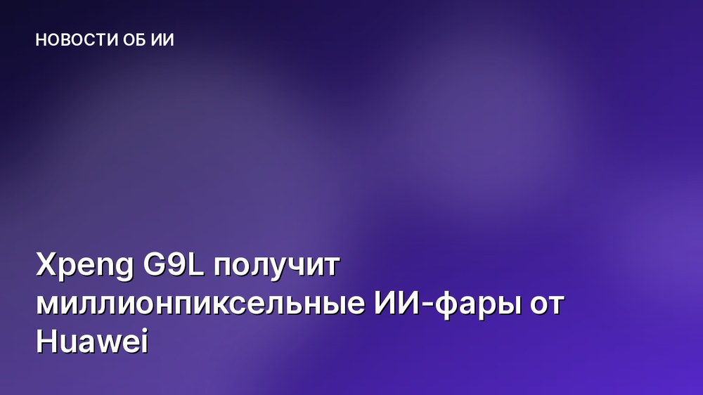 Xpeng G9L получит миллионпиксельные ИИ-фары от Huawei