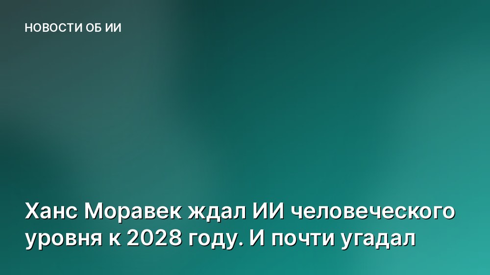 Ханс Моравек ждал ИИ человеческого уровня к 2028 году. И почти угадал