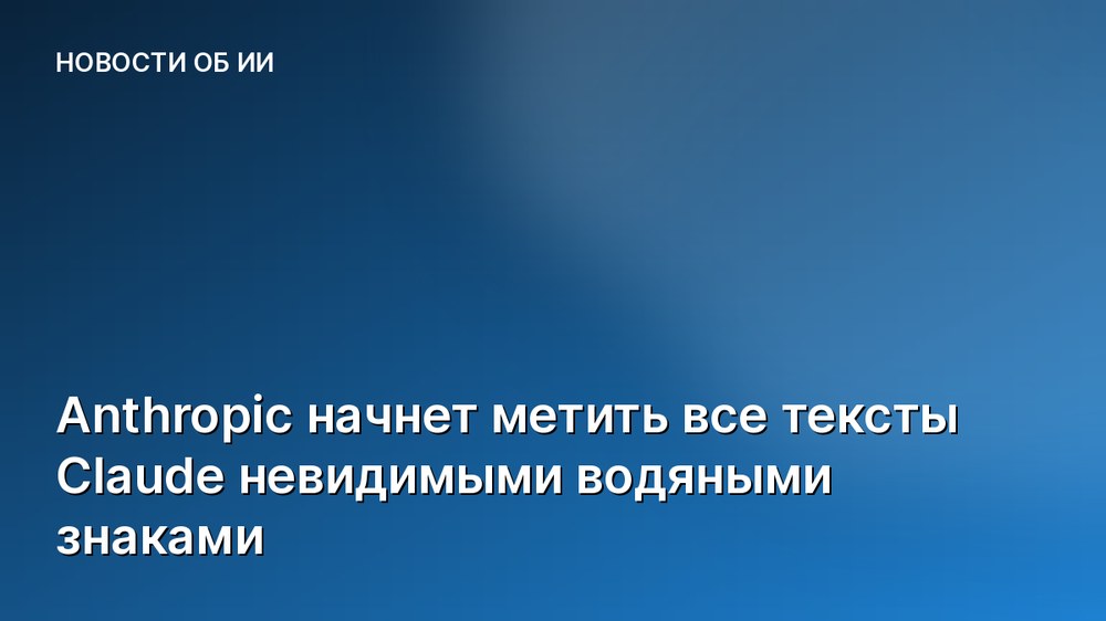Anthropic начнет метить все тексты Claude невидимыми водяными знаками