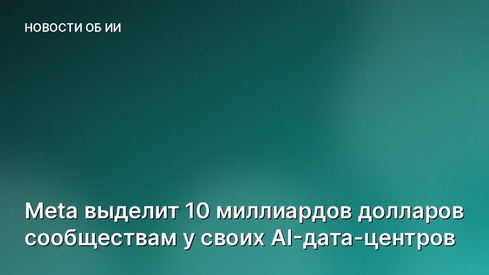 Meta выделит 10 миллиардов долларов сообществам у своих AI-дата-центров
