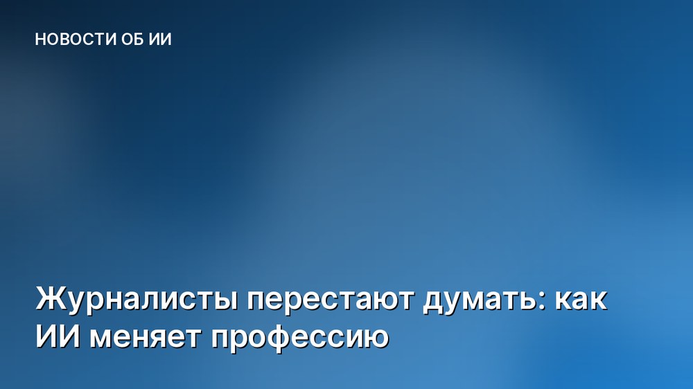 Журналисты перестают думать: как ИИ меняет профессию