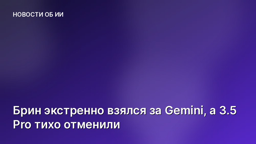 Брин экстренно взялся за Gemini, а 3.5 Pro тихо отменили