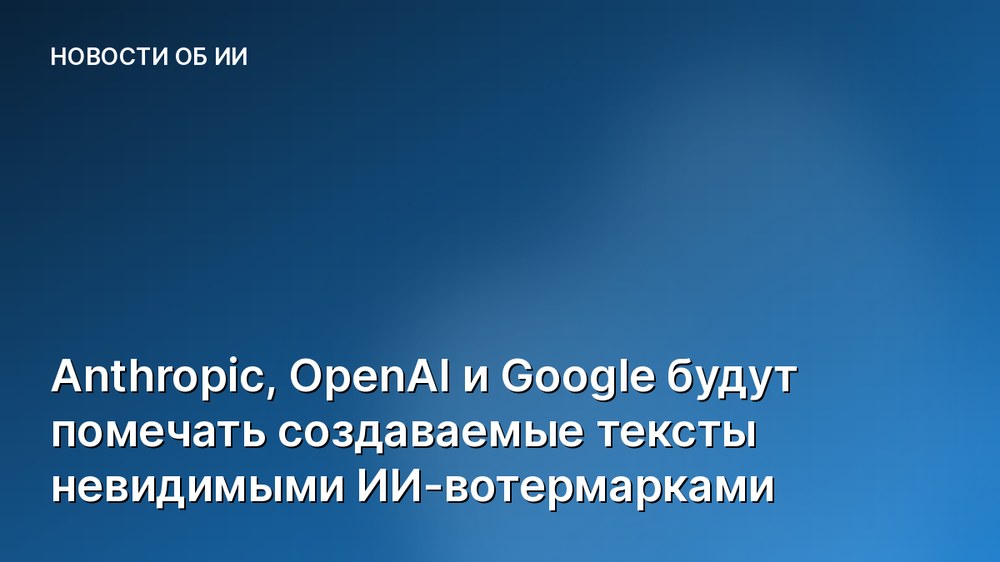 Anthropic, OpenAI и Google будут помечать создаваемые тексты невидимыми ИИ-вотермарками