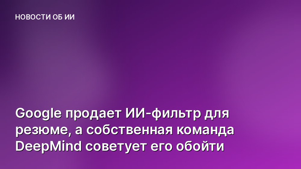 Google продает ИИ-фильтр для резюме, а собственная команда DeepMind советует его обойти