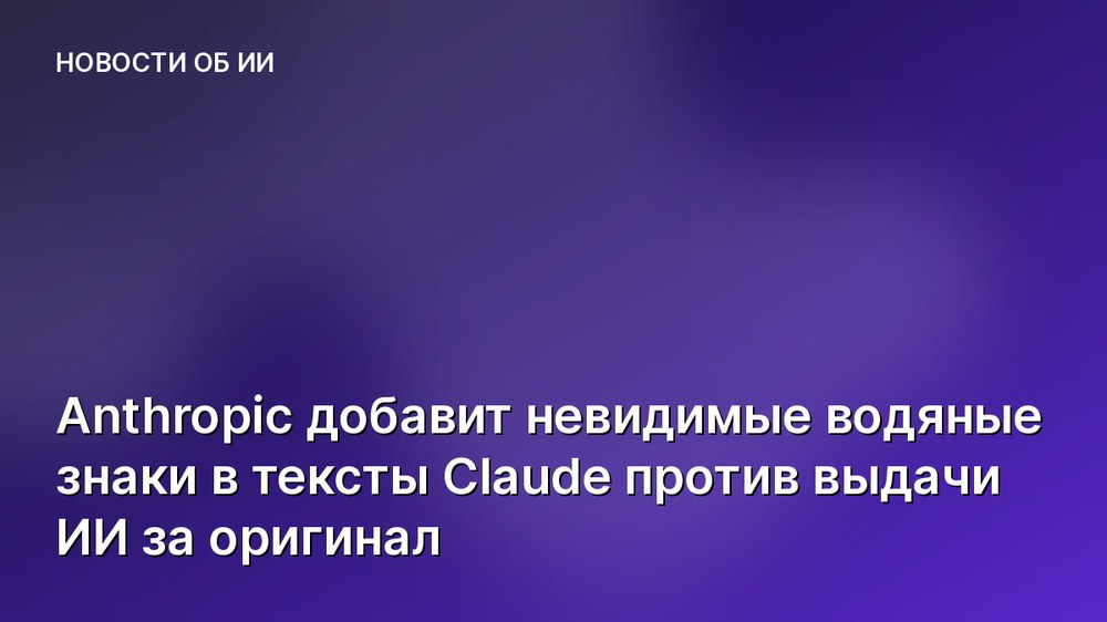 Anthropic добавит невидимые водяные знаки в тексты Claude против выдачи ИИ за оригинал