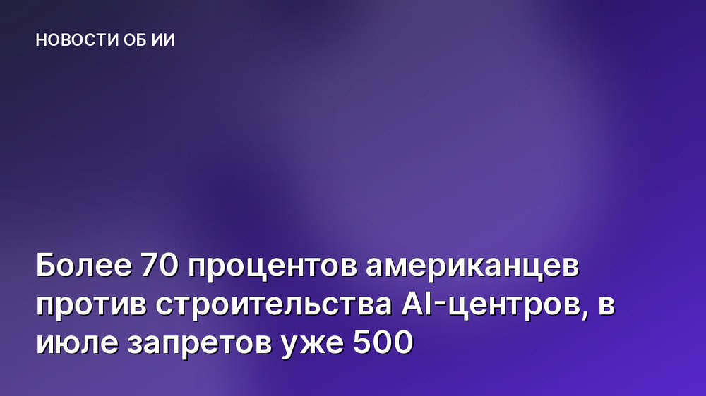 Более 70 процентов американцев против строительства AI-центров, в июле запретов уже 500