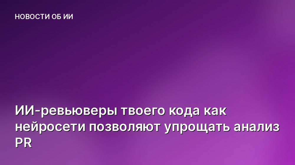 ИИ-ревьюверы твоего кода как нейросети позволяют упрощать анализ PR