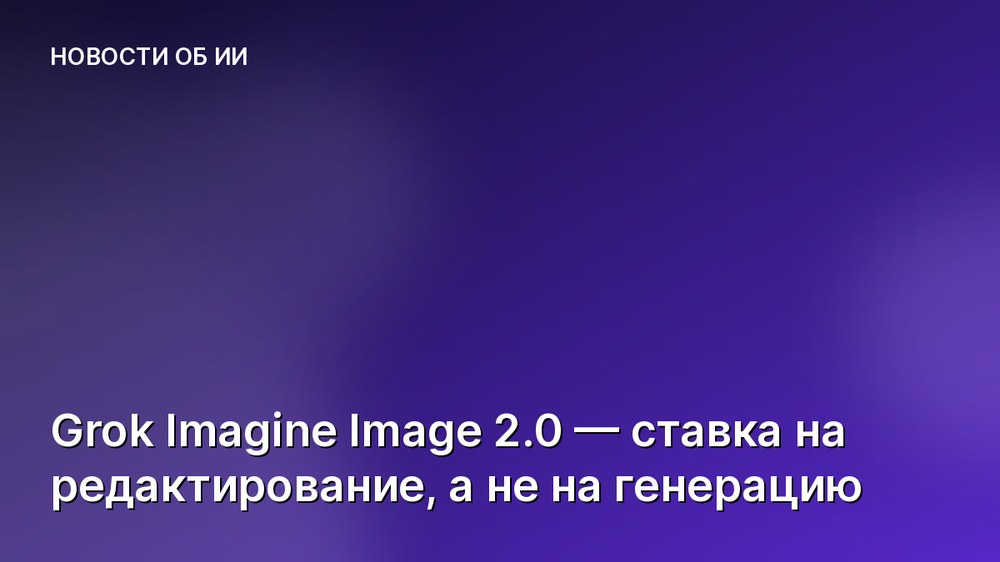 Grok Imagine Image 2.0 — ставка на редактирование, а не на генерацию