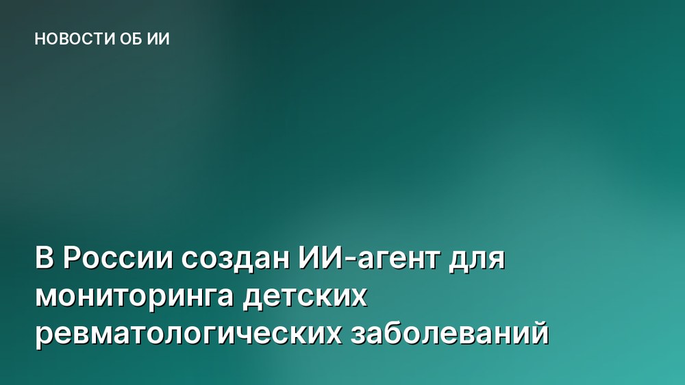 В России создан ИИ-агент для мониторинга детских ревматологических заболеваний