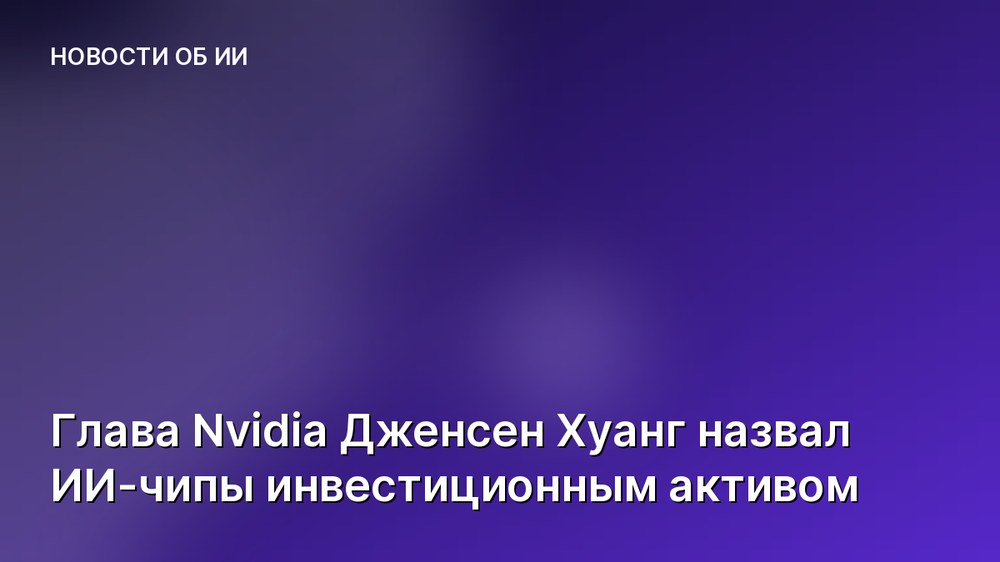 Глава Nvidia Дженсен Хуанг назвал ИИ-чипы инвестиционным активом