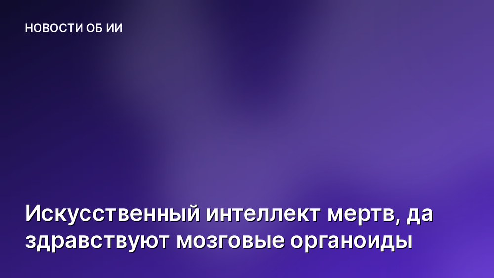 Искусственный интеллект мертв, да здравствуют мозговые органоиды