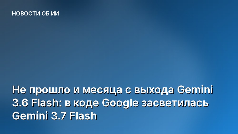 Не прошло и месяца с выхода Gemini 3.6 Flash: в коде Google засветилась Gemini 3.7 Flash