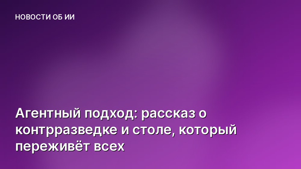 Агентный подход: рассказ о контрразведке и столе, который переживёт всех