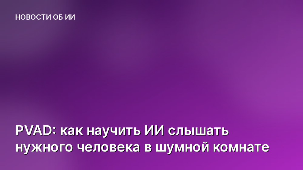 PVAD: как научить ИИ слышать нужного человека в шумной комнате