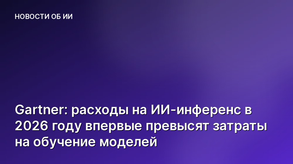 Gartner: расходы на ИИ-инференс в 2026 году впервые превысят затраты на обучение моделей