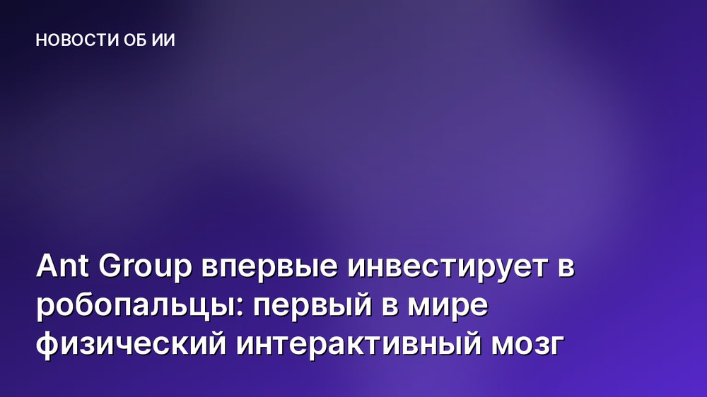 Ant Group впервые инвестирует в робопальцы: первый в мире физический интерактивный мозг