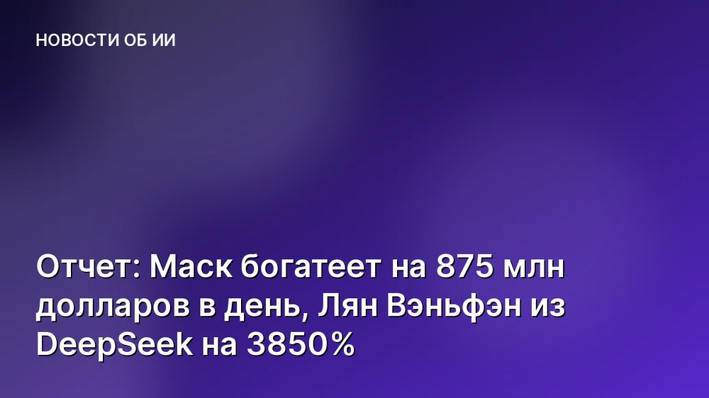 Отчет: Маск богатеет на 875 млн долларов в день, Лян Вэньфэн из DeepSeek на 3850%