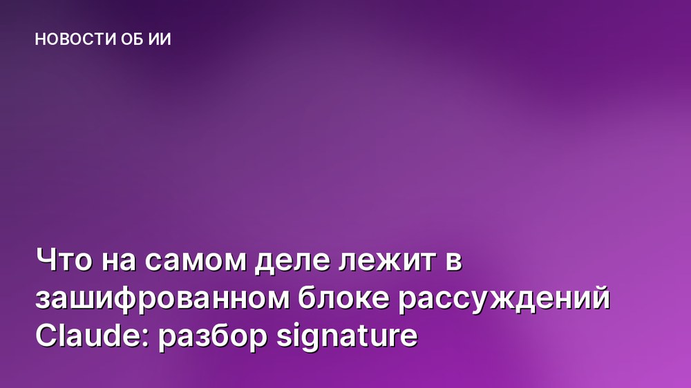 Что на самом деле лежит в зашифрованном блоке рассуждений Claude: разбор signature