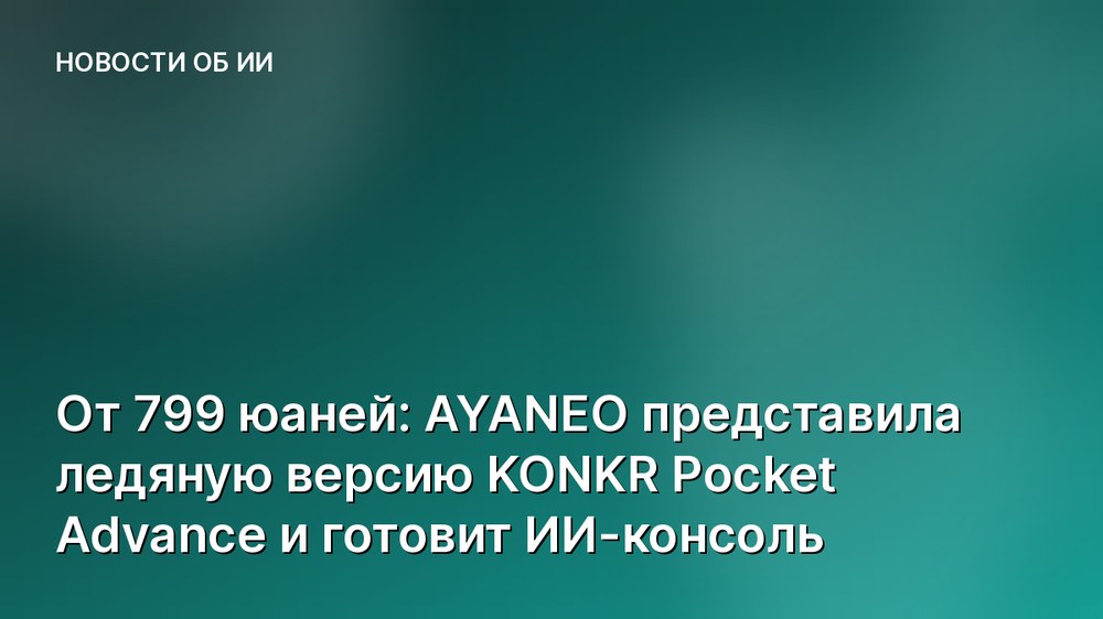 От 799 юаней: AYANEO представила ледяную версию KONKR Pocket Advance и готовит ИИ-консоль