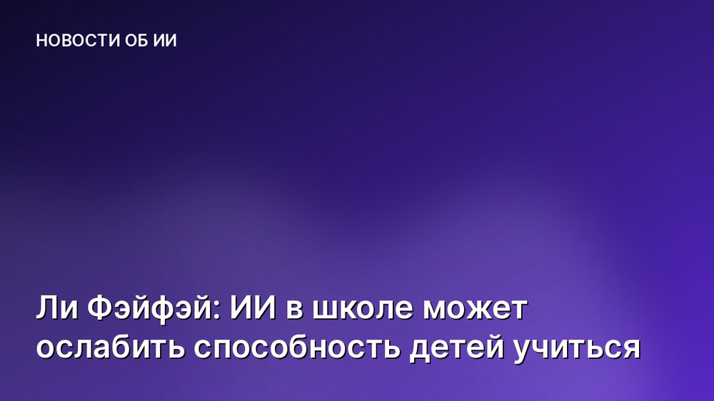 Ли Фэйфэй: ИИ в школе может ослабить способность детей учиться