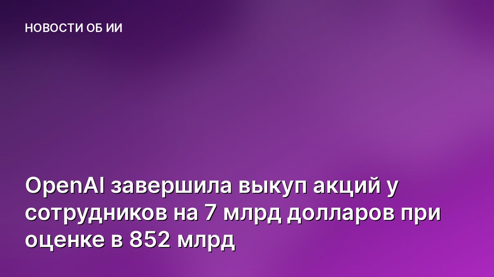 OpenAI завершила выкуп акций у сотрудников на 7 млрд долларов при оценке в 852 млрд