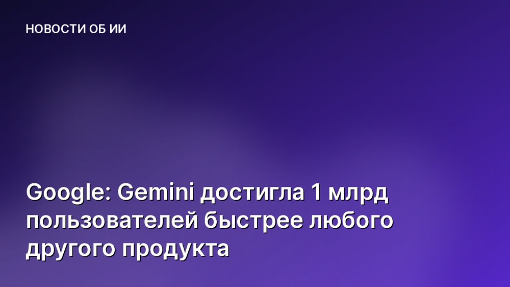 Google: Gemini достигла 1 млрд пользователей быстрее любого другого продукта