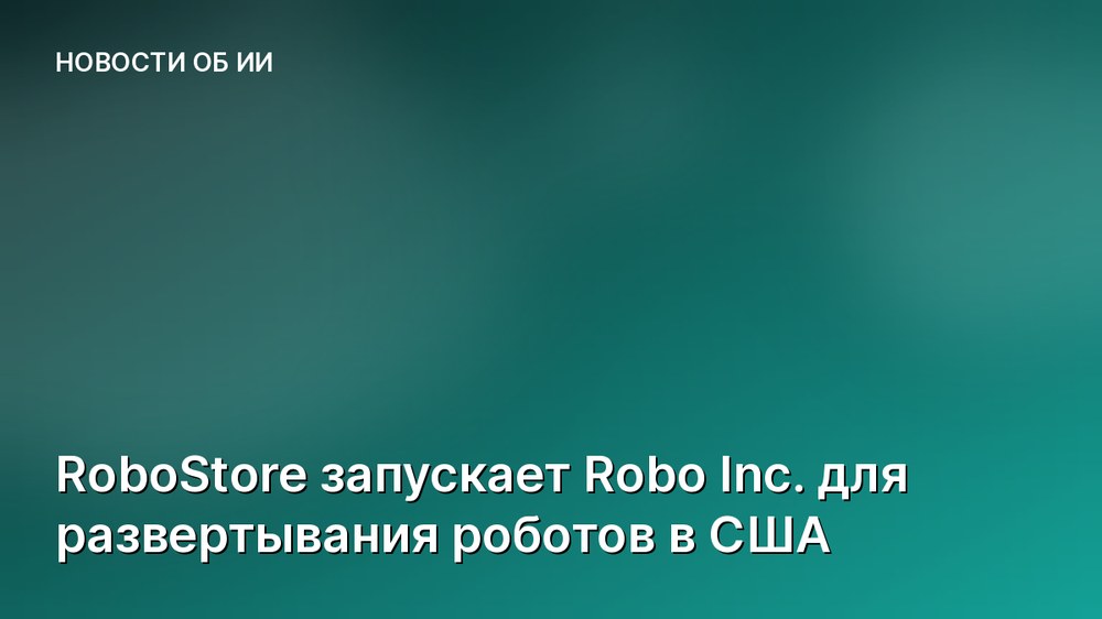 RoboStore запускает Robo Inc. для развертывания роботов в США
