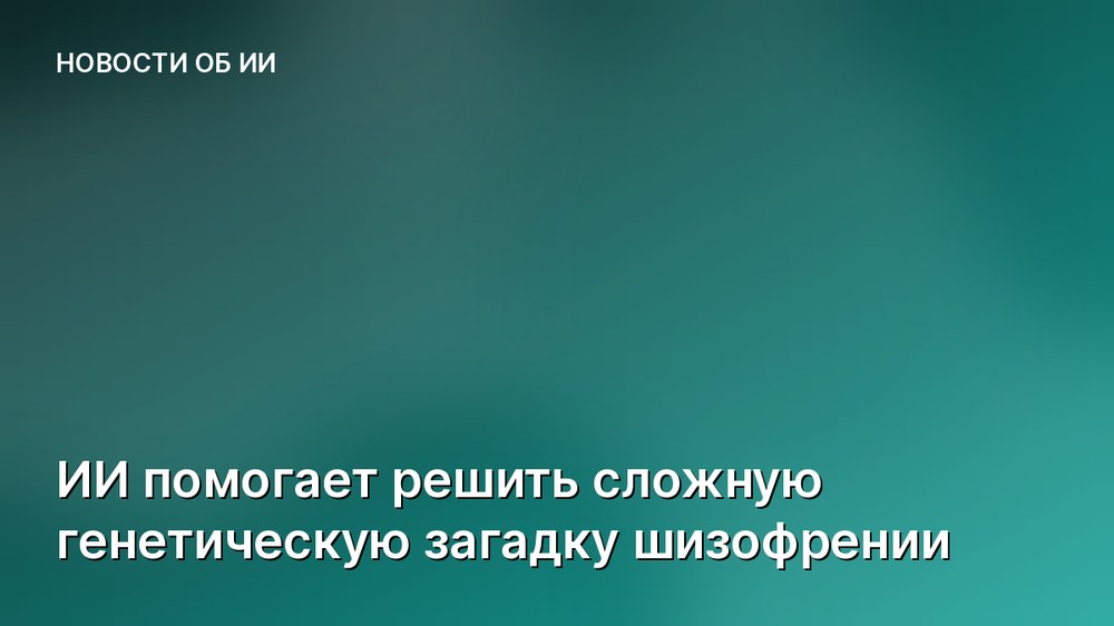 ИИ помогает решить сложную генетическую загадку шизофрении