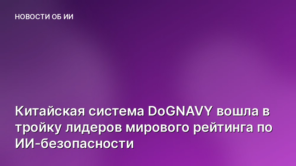 Китайская система DoGNAVY вошла в тройку лидеров мирового рейтинга по ИИ-безопасности