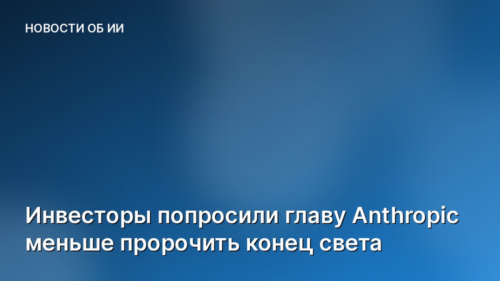 Инвесторы попросили главу Anthropic меньше пророчить конец света