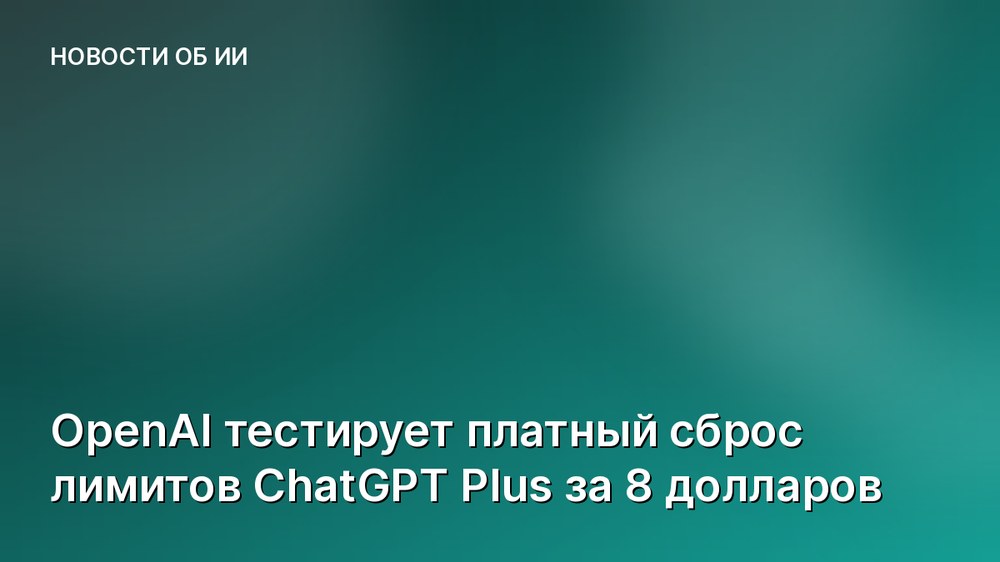 OpenAI тестирует платный сброс лимитов ChatGPT Plus за 8 долларов