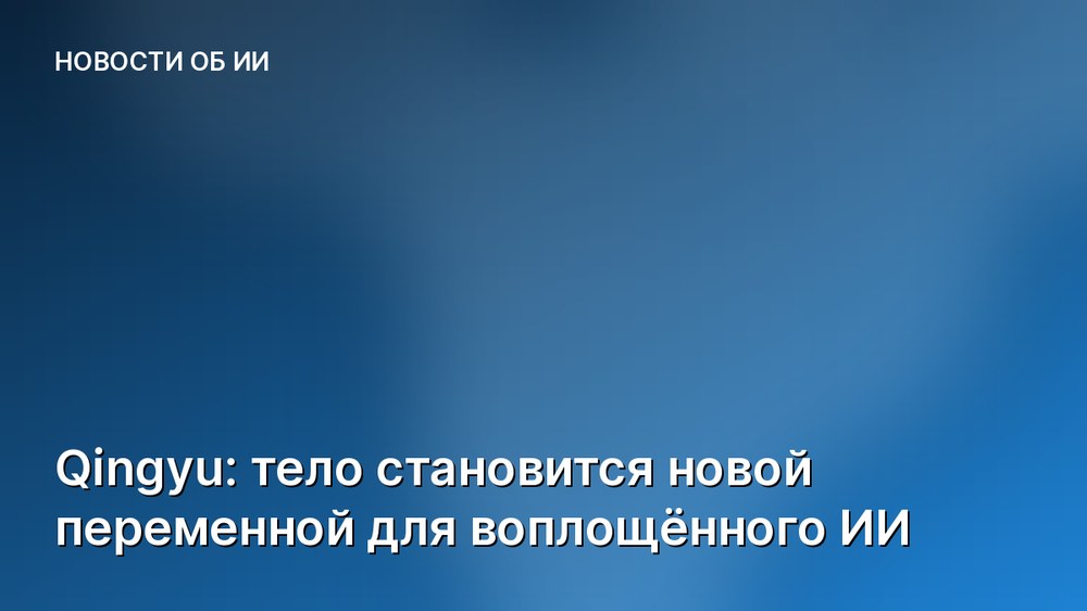 Qingyu: тело становится новой переменной для воплощённого ИИ