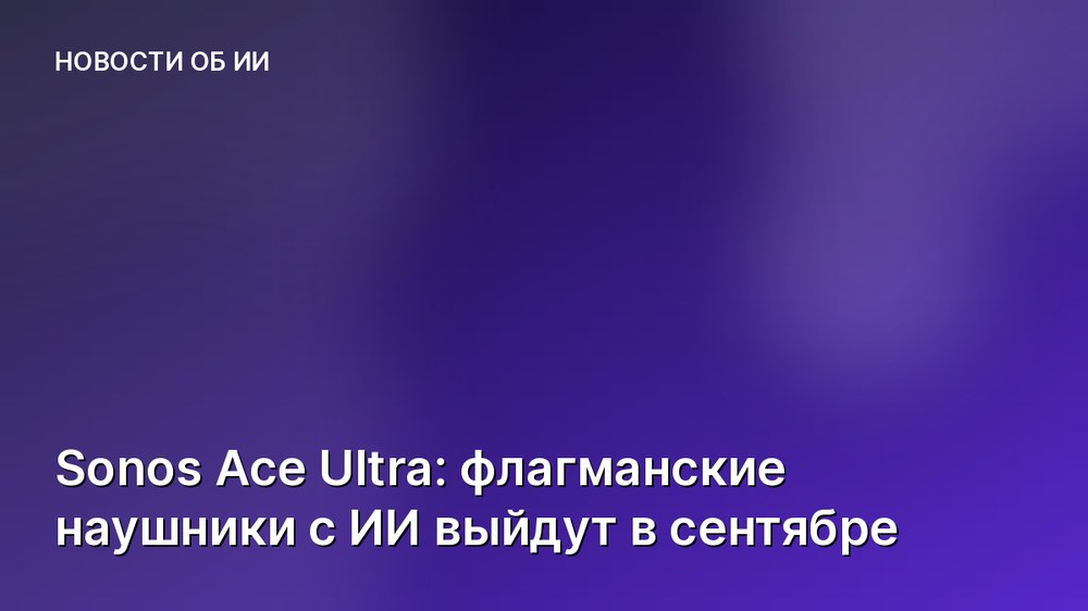 Sonos Ace Ultra: флагманские наушники с ИИ выйдут в сентябре
