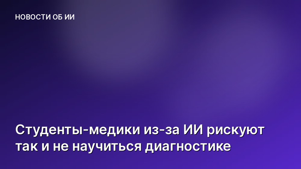 Студенты-медики из-за ИИ рискуют так и не научиться диагностике
