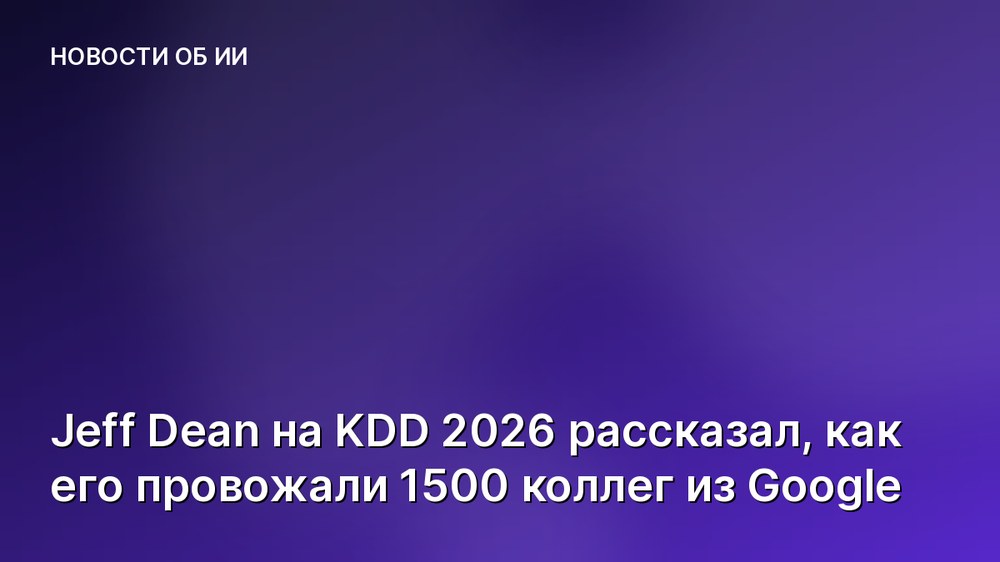 Jeff Dean на KDD 2026 рассказал, как его провожали 1500 коллег из Google