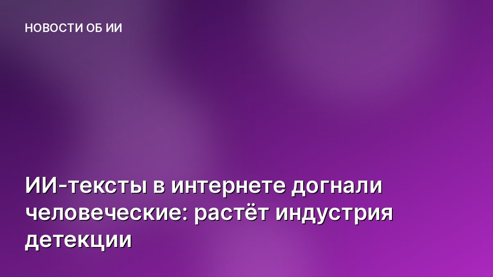 ИИ-тексты в интернете догнали человеческие: растёт индустрия детекции