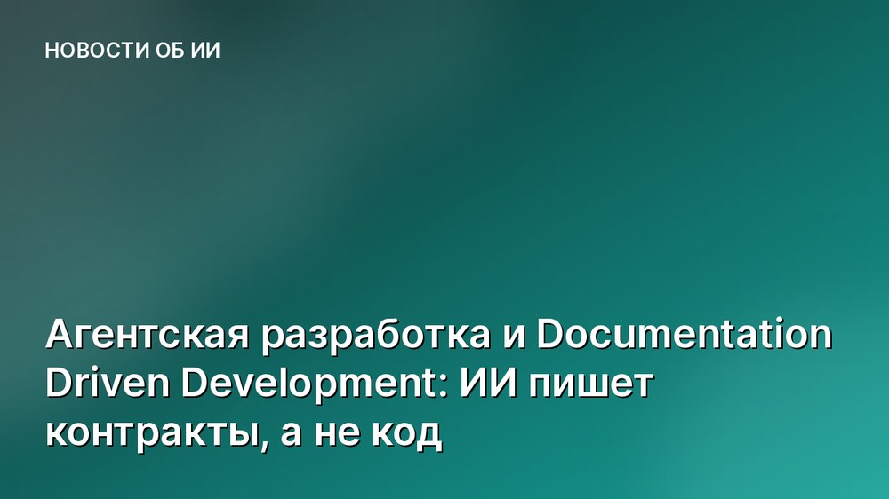 Агентская разработка и Documentation Driven Development: ИИ пишет контракты, а не код
